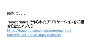 続きは、、、
・React Nativeで作られたアプリケーションをご紹
介【全11アプリ】
https://bagelee.com/programming/react-
native/react-native-apps-example/
 