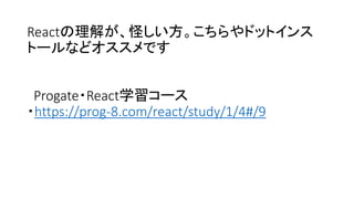 Reactの理解が、怪しい方。こちらやドットインス
トールなどオススメです
Progate・React学習コース
・https://prog-8.com/react/study/1/4#/9
 