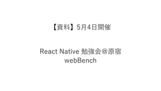 【資料】5月4日開催
React Native 勉強会＠原宿
webBench
 