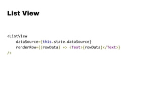 List View
<ListView
dataSource={this.state.dataSource}
renderRow={(rowData) => <Text>{rowData}</Text>}
/>
 