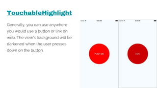 TouchableHighlight
Generally, you can use anywhere
you would use a button or link on
web. The view's background will be
darkened when the user presses
down on the button.
 