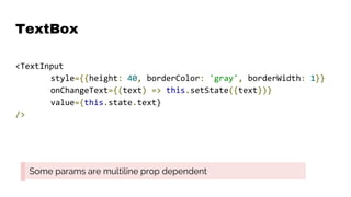 TextBox
<TextInput
style={{height: 40, borderColor: 'gray', borderWidth: 1}}
onChangeText={(text) => this.setState({text})}
value={this.state.text}
/>
Some params are multiline prop dependent
 