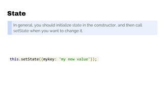 State
In general, you should initialize state in the constructor, and then call
setState when you want to change it.
this.setState({mykey: 'my new value'});
 