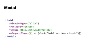 Modal
<Modal
animationType={"slide"}
transparent={false}
visible={this.state.modalVisible}
onRequestClose={() => {alert("Modal has been closed.")}}
></Modal>
 