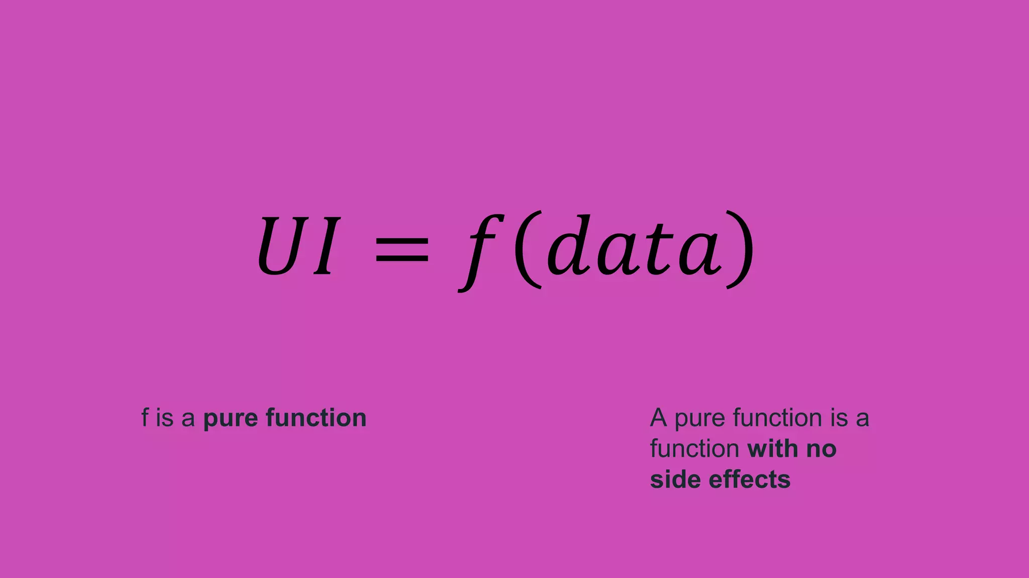 f is a pure function A pure function is a
function with no
side effects
𝑈𝐼 = 𝑓 𝑑𝑎𝑡𝑎
 