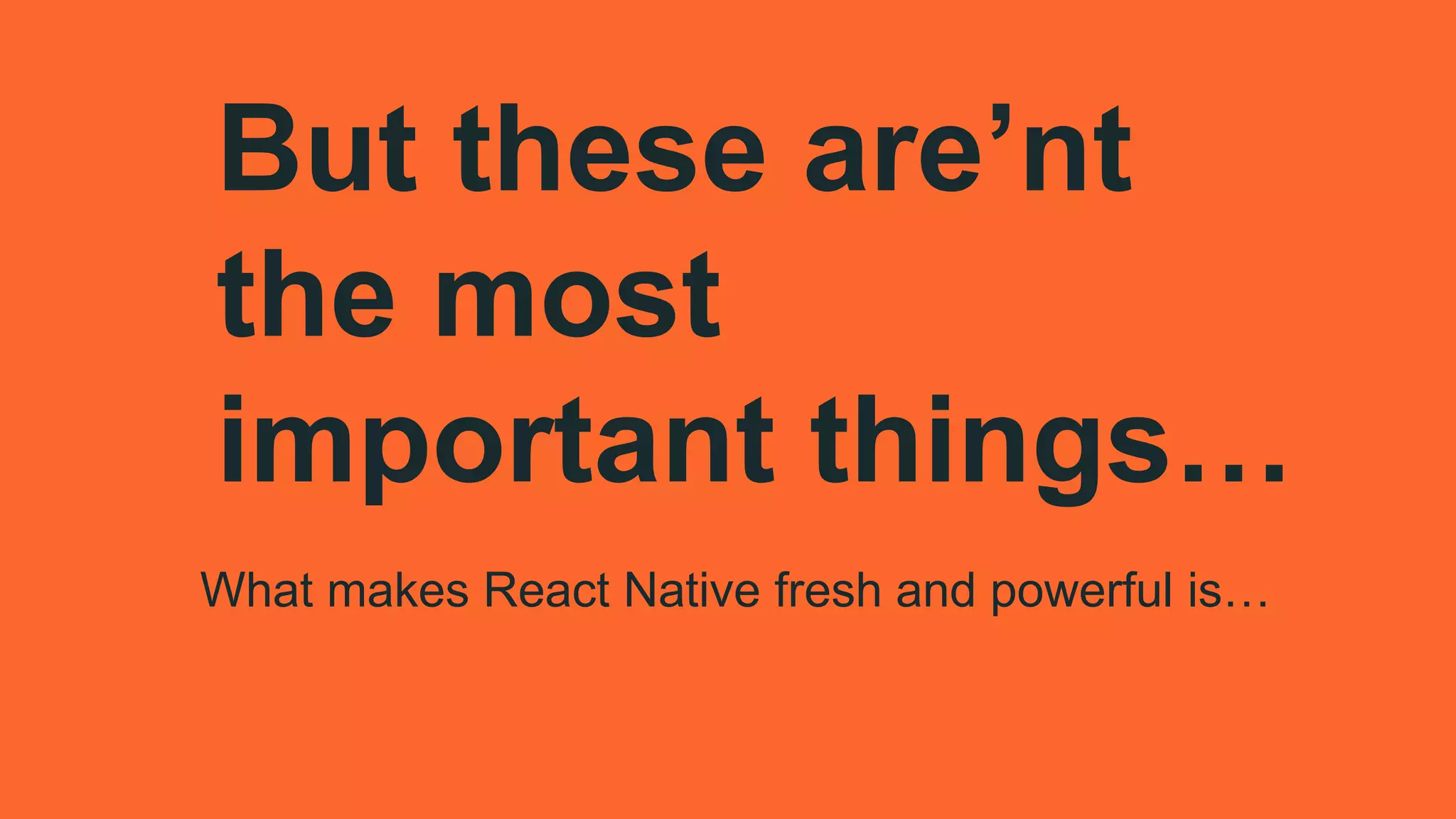 What makes React Native fresh and powerful is…
But these are’nt
the most
important things…
 