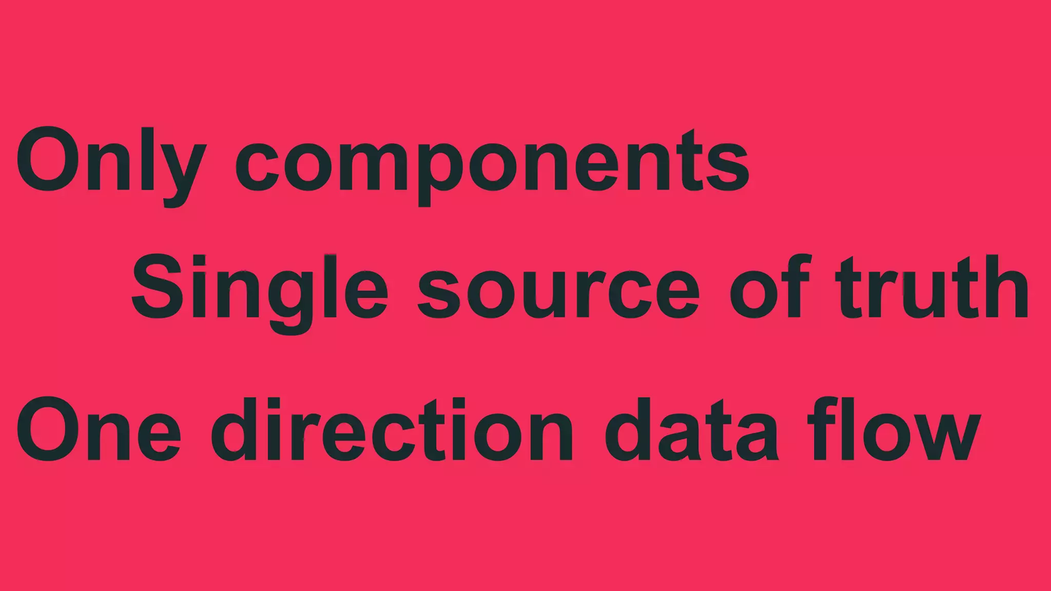 Only components
Single source of truth
One direction data flow
 