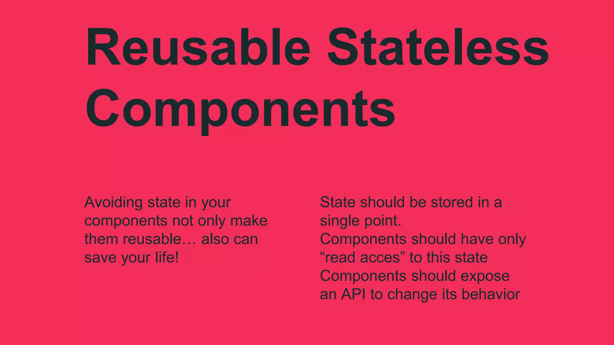 Reusable Stateless
Components
Avoiding state in your
components not only make
them reusable… also can
save your life!
State should be stored in a
single point.
Components should have only
“read acces” to this state
Components should expose
an API to change its behavior
 