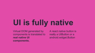 UI is fully native
Virtual DOM generated by
components is translated to
real native UI
components.
A react native button is
really a UIButton or a
android.widget.Button
 