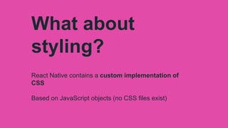What about
styling?
React Native contains a custom implementation of
CSS
Based on JavaScript objects (no CSS files exist)
 