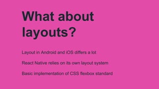 What about
layouts?
Layout in Android and iOS differs a lot
React Native relies on its own layout system
Basic implementation of CSS flexbox standard
 