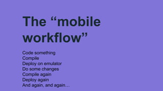 The “mobile
workflow”
Code something
Compile
Deploy on emulator
Do some changes
Compile again
Deploy again
And again, and again…
 