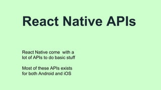 React Native APIs
React Native come with a
lot of APIs to do basic stuff
Most of these APIs exists
for both Android and iOS
 