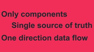 Only components
Single source of truth
One direction data flow
 