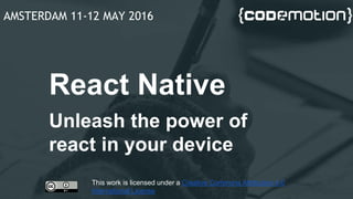 React Native
Unleash the power of
react in your device
AMSTERDAM 11-12 MAY 2016
This work is licensed under a Creative Commons Attribution 4.0
International License
 