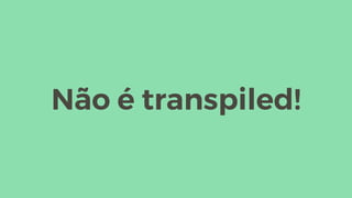 Não é transpiled!
 