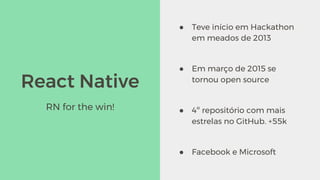 React Native
● Teve início em Hackathon
em meados de 2013
● Em março de 2015 se
tornou open source
● 4º repositório com mais
estrelas no GitHub. +55k
● Facebook e Microsoft
RN for the win!
 