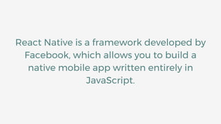 React Native is a framework developed by
Facebook, which allows you to build a
native mobile app written entirely in
JavaScript.
 