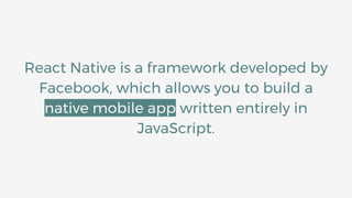 React Native is a framework developed by
Facebook, which allows you to build a
native mobile app written entirely in
JavaScript.
 