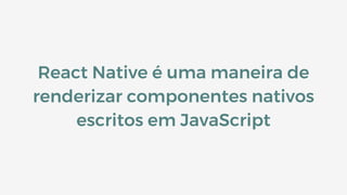 React Native é uma maneira de
renderizar componentes nativos
escritos em JavaScript
 