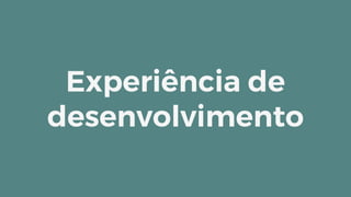 Experiência de
desenvolvimento
 