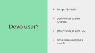 ● Tempo ilimitado
● Desenvolver só para
Android
● Desenvolver só para iOS
● Time com experiência
mobile
Devo usar?
 