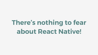 There’s nothing to fear
about React Native!
 