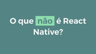 O que não é React
Native?
 