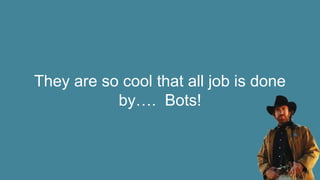 They are so cool that all job is done
by…. Bots!
 