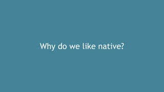 Why do we like native?
 