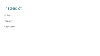 Instead of:
<div>
<span>
<section>
 