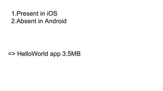 1.Present in iOS
2.Absent in Android
=> HelloWorld app 3.5MB
 