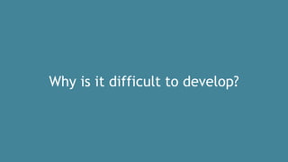 Why is it difficult to develop?
 