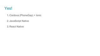 Yes!
1. Cordova (PhoneGap) + Ionic
2. JavaScript Native
3. React Native
 
