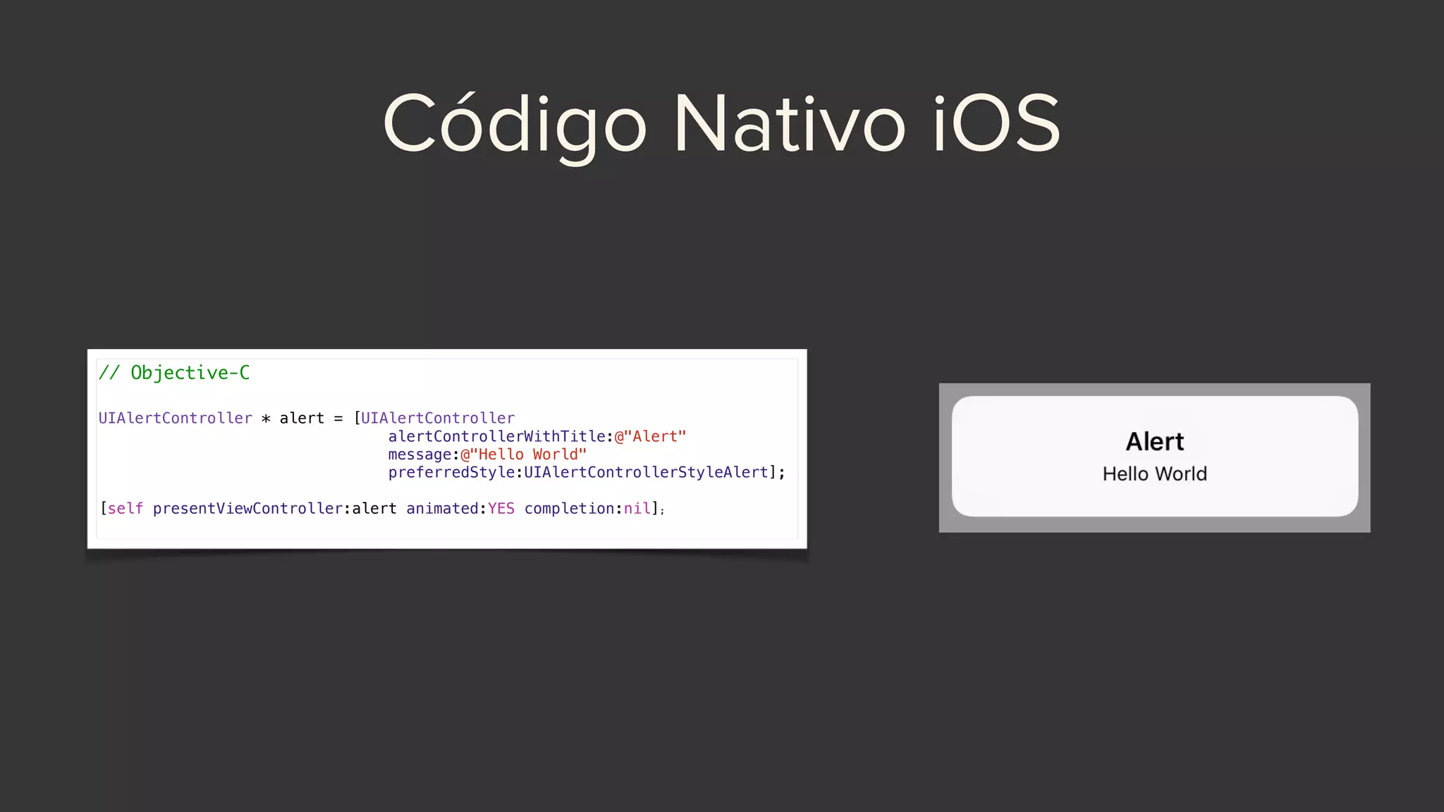 Código Nativo iOS
// Objective-C
UIAlertController * alert = [UIAlertController
alertControllerWithTitle:@"Alert"
message:@"Hello World"
preferredStyle:UIAlertControllerStyleAlert];
[self presentViewController:alert animated:YES completion:nil];
 