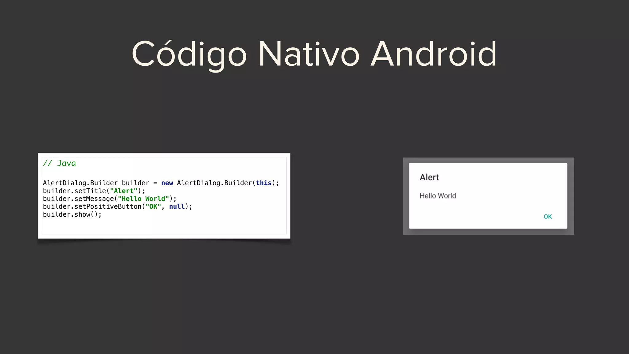 Código Nativo Android
// Java
AlertDialog.Builder builder = new AlertDialog.Builder(this); 
builder.setTitle("Alert"); 
builder.setMessage("Hello World"); 
builder.setPositiveButton("OK", null); 
builder.show();
 
