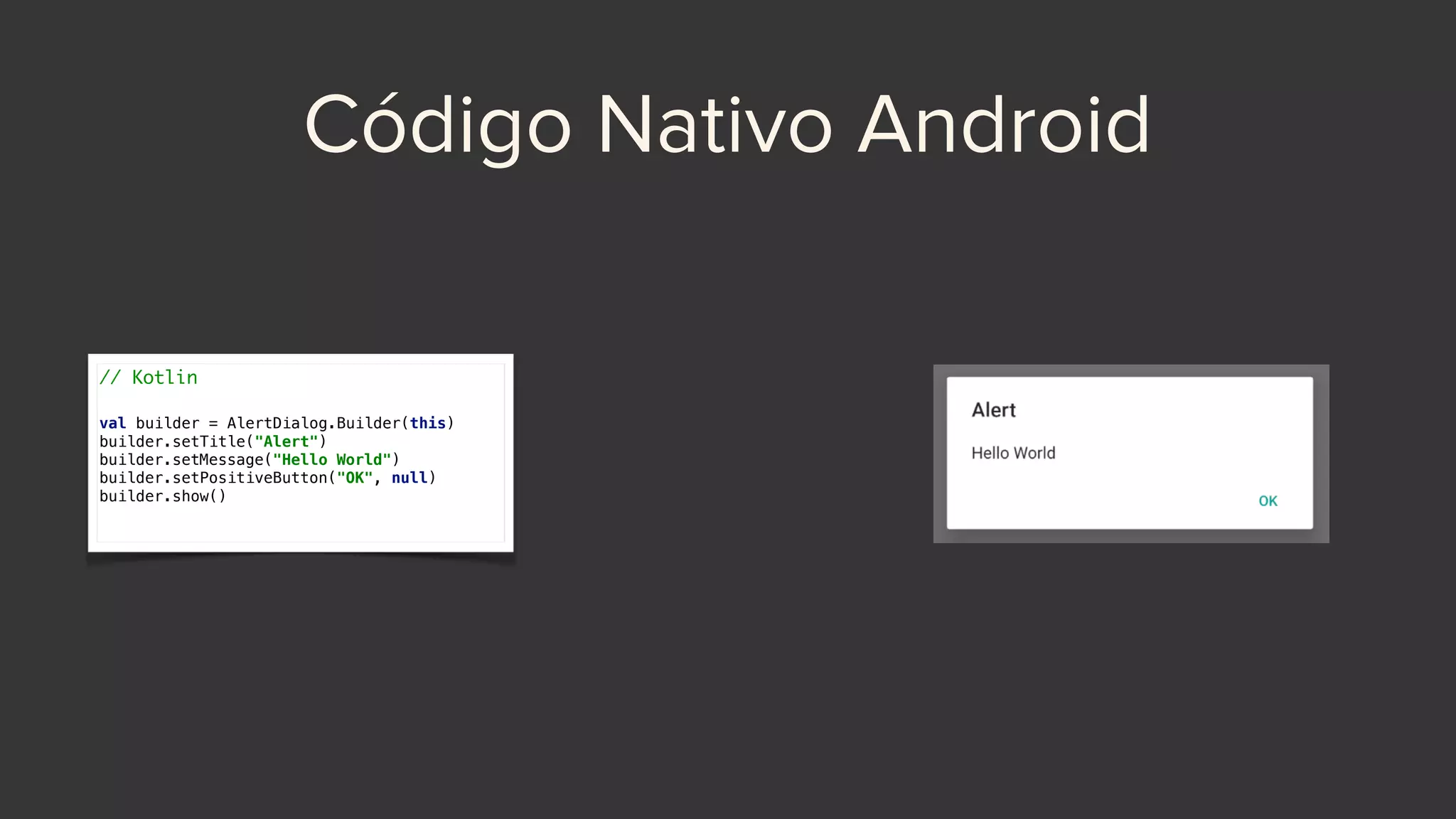 Código Nativo Android
// Kotlin
val builder = AlertDialog.Builder(this)
builder.setTitle("Alert")
builder.setMessage("Hello World")
builder.setPositiveButton("OK", null)
builder.show()
 