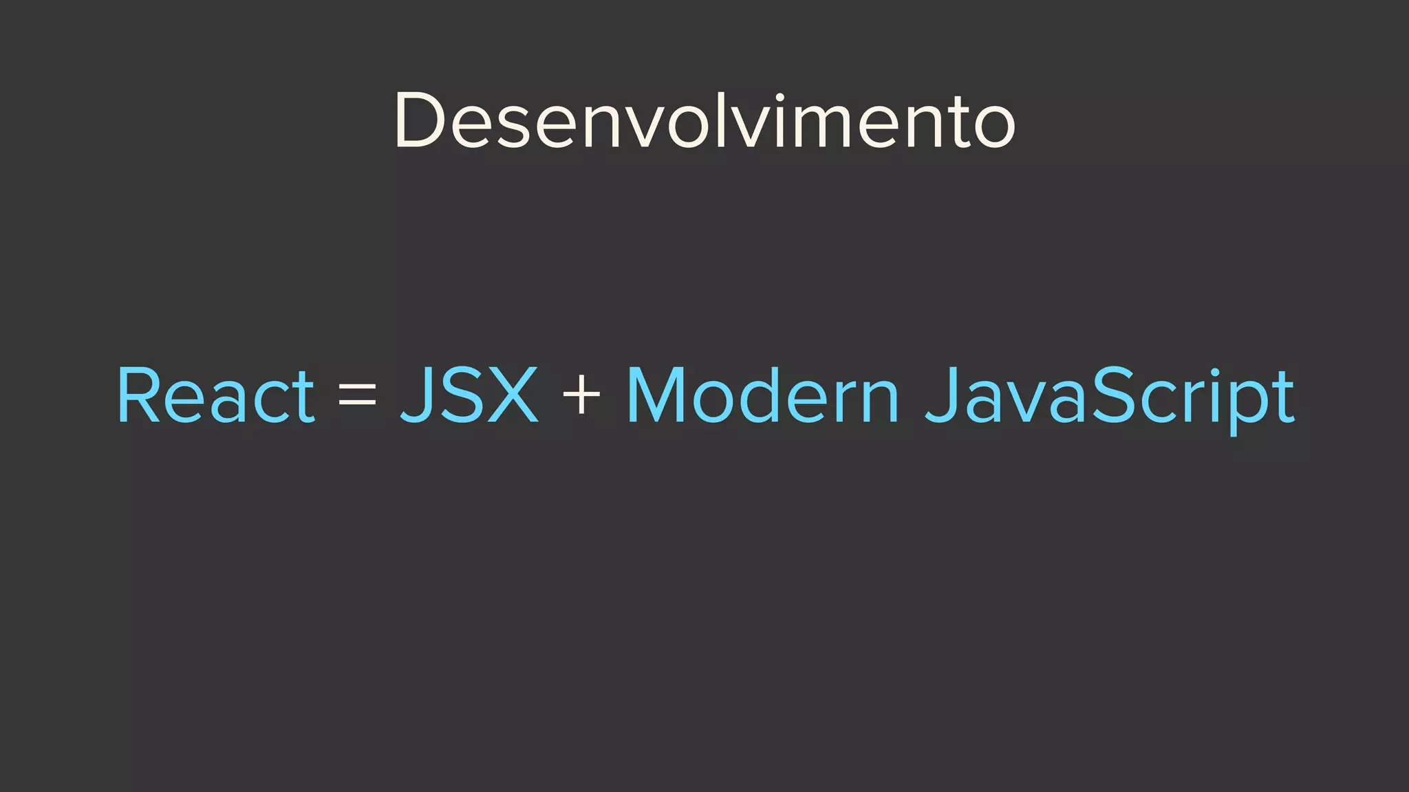 Desenvolvimento
React = JSX + Modern JavaScript
 