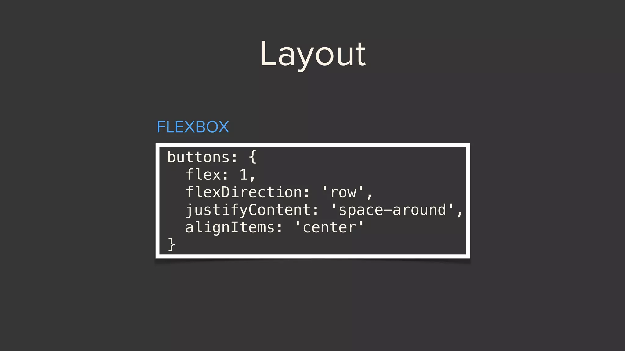Layout
buttons: { 
flex: 1, 
flexDirection: 'row', 
justifyContent: 'space-around', 
alignItems: 'center' 
}
FLEXBOX
 
