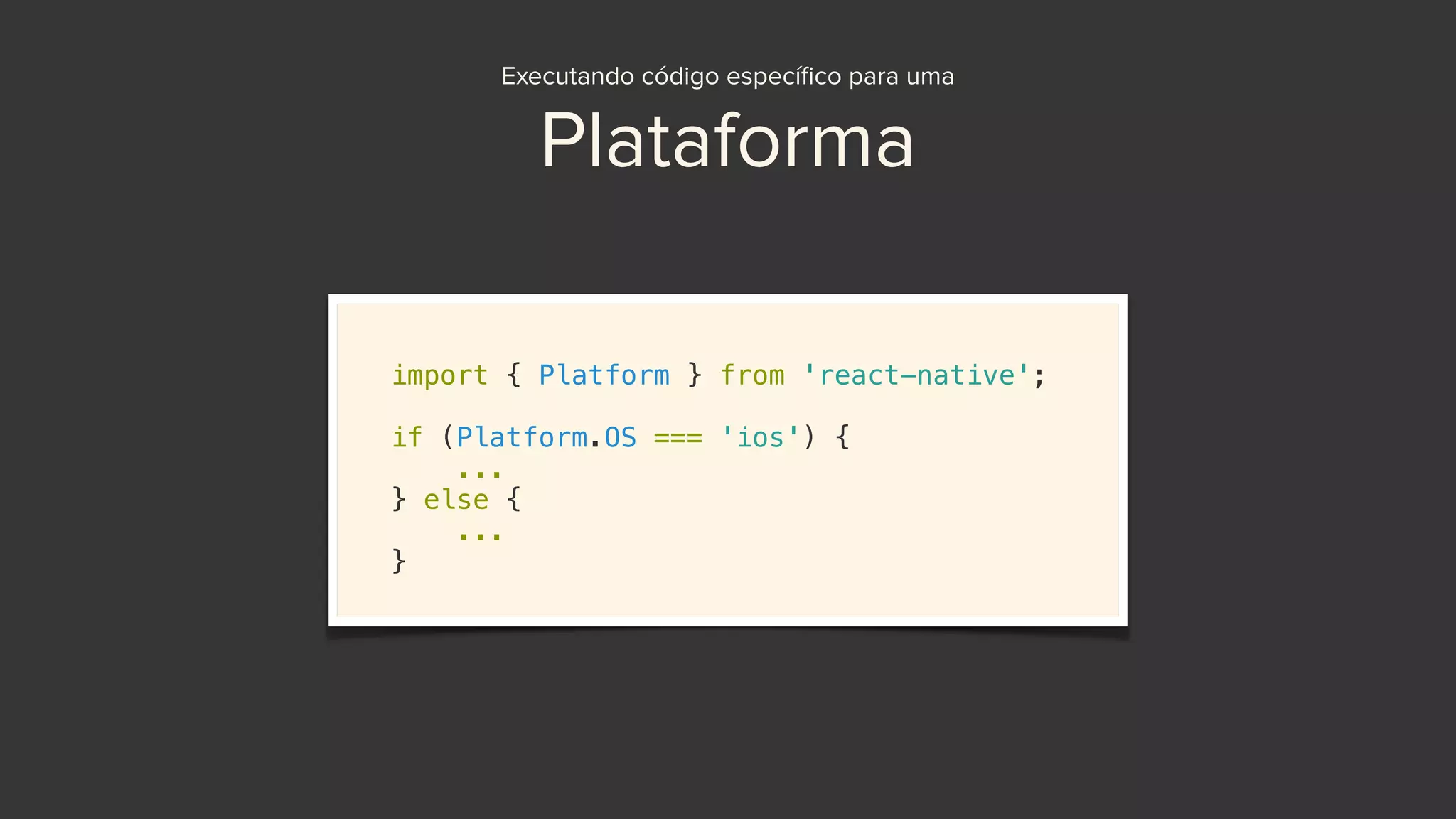 Executando código especíﬁco para uma
Plataforma
import { Platform } from 'react-native';
if (Platform.OS === 'ios') {
...
} else {
...
}
 