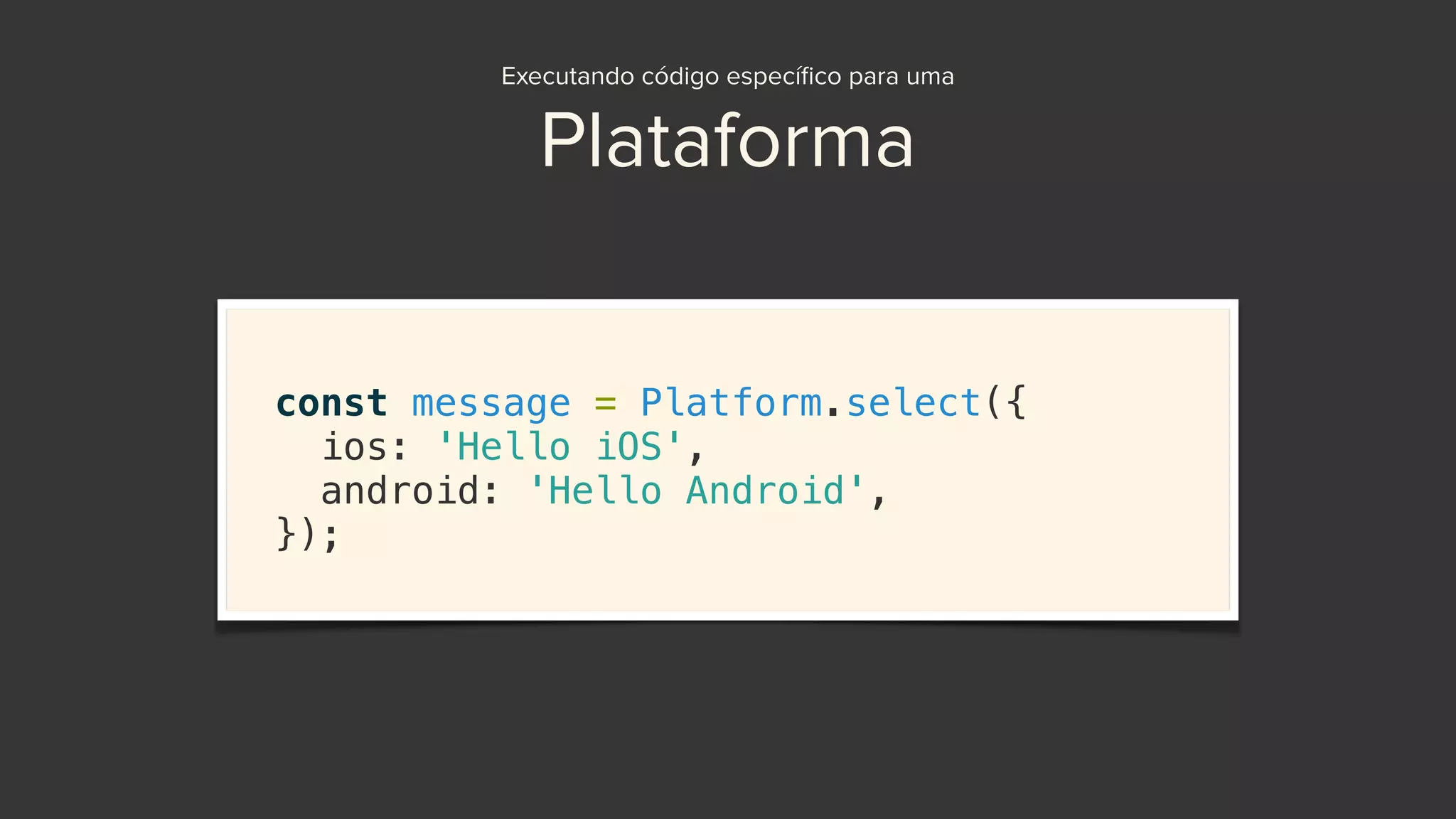 Executando código especíﬁco para uma
Plataforma
const message = Platform.select({
ios: 'Hello iOS',
android: 'Hello Android',
});
 