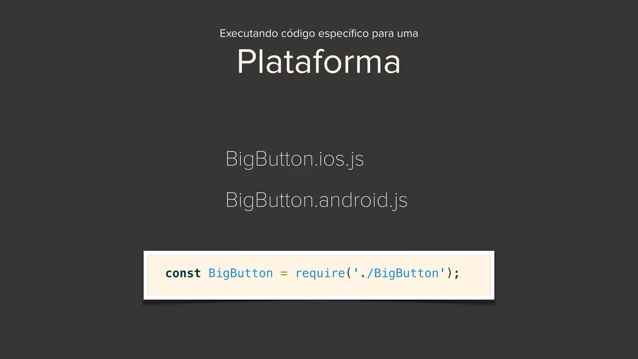 Executando código especíﬁco para uma
Plataforma
BigButton.ios.js
BigButton.android.js
const BigButton = require('./BigButton');
 
