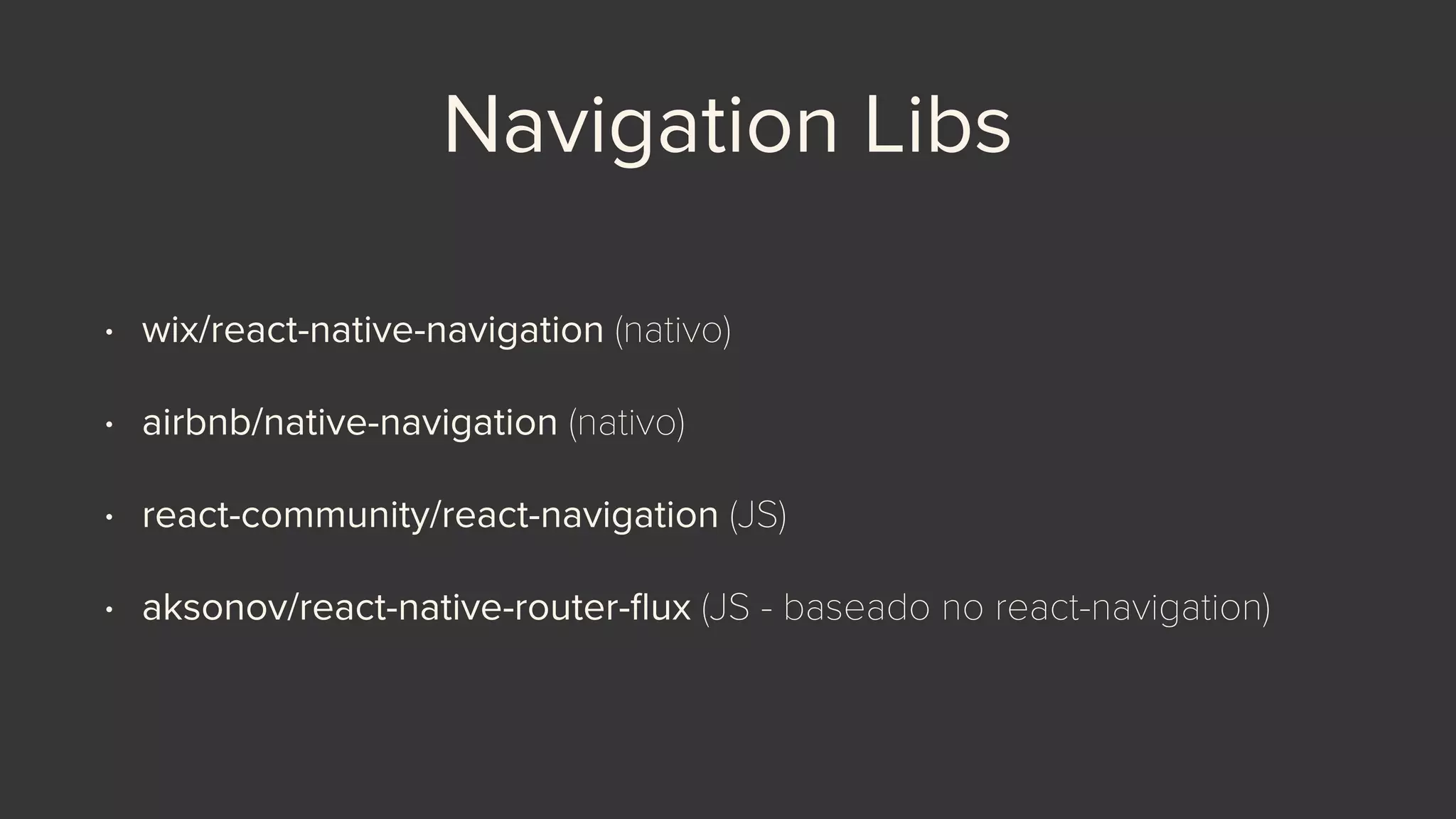 Navigation Libs
• wix/react-native-navigation (nativo)
• airbnb/native-navigation (nativo)
• react-community/react-navigation (JS)
• aksonov/react-native-router-ﬂux (JS - baseado no react-navigation)
 