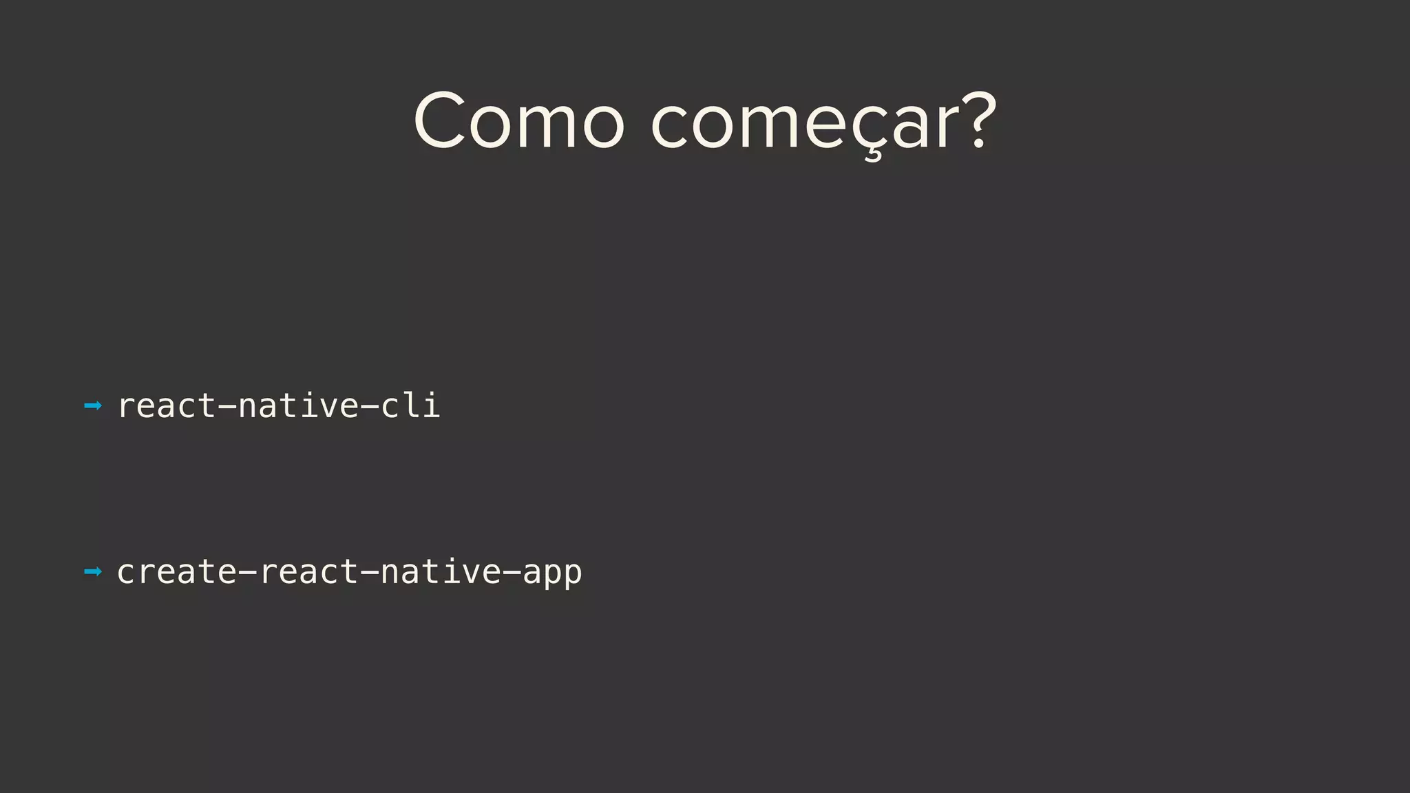Como começar?
➡ react-native-cli
➡ create-react-native-app
 