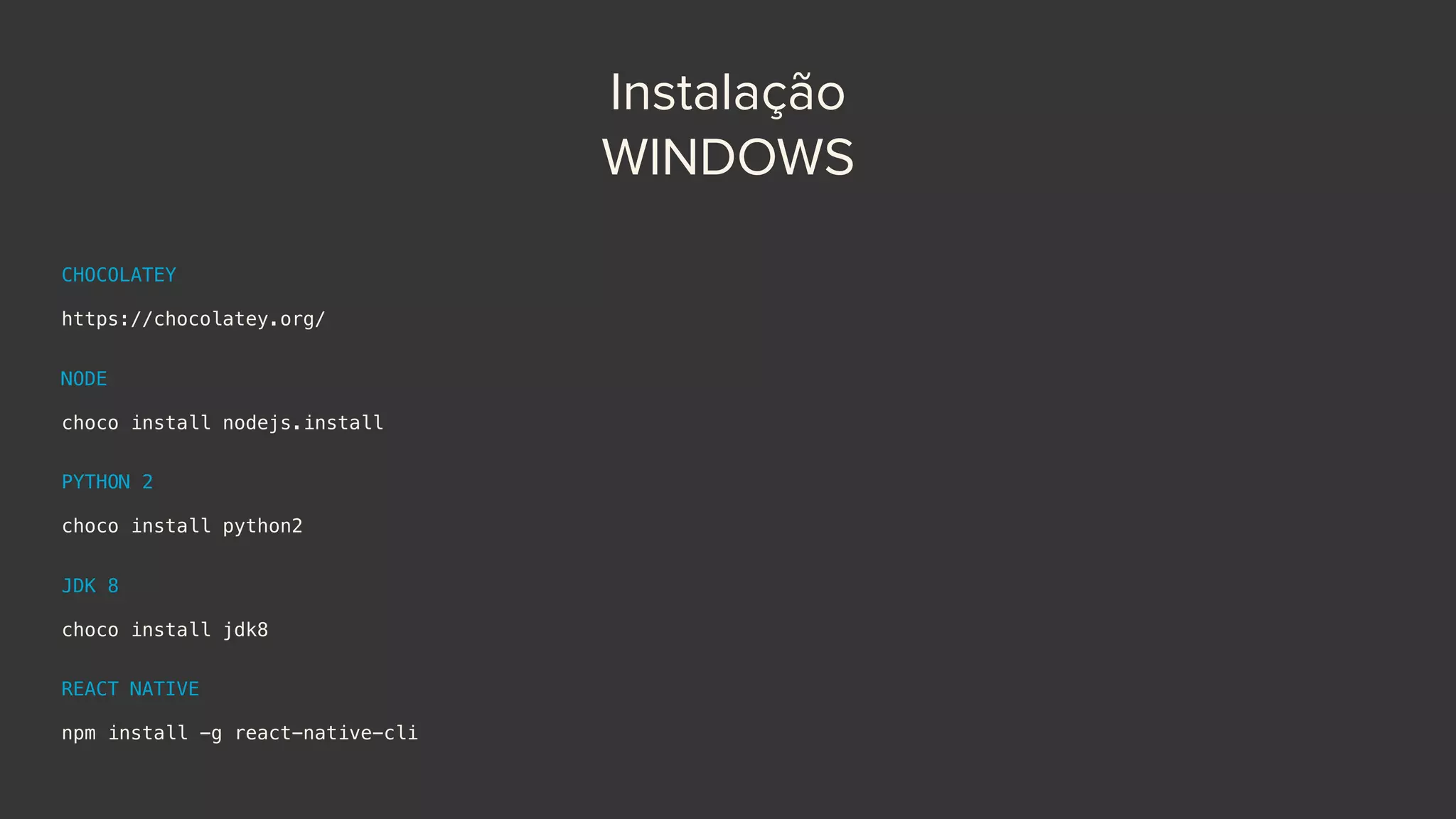 Instalação
WINDOWS
CHOCOLATEY 
 
https://chocolatey.org/
NODE 
 
choco install nodejs.install
PYTHON 2 
 
choco install python2
JDK 8 
 
choco install jdk8
REACT NATIVE 
 
npm install -g react-native-cli
 
