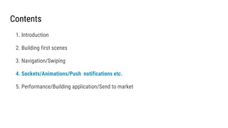 Contents
1. Introduction
2. Building first scenes
3. Navigation/Swiping
4. Sockets/Animations/Push notifications etc.
5. Performance/Building application/Send to market
 
