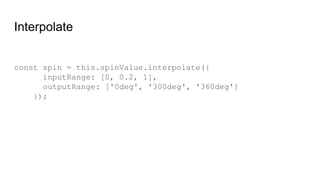 Interpolate
const spin = this.spinValue.interpolate({
inputRange: [0, 0.2, 1],
outputRange: ['0deg', '300deg', '360deg']
});
 