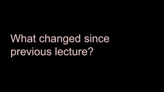 What changed since
previous lecture?
 