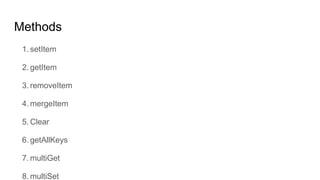 Methods
1. setItem
2. getItem
3. removeItem
4. mergeItem
5. Clear
6. getAllKeys
7. multiGet
8. multiSet
 