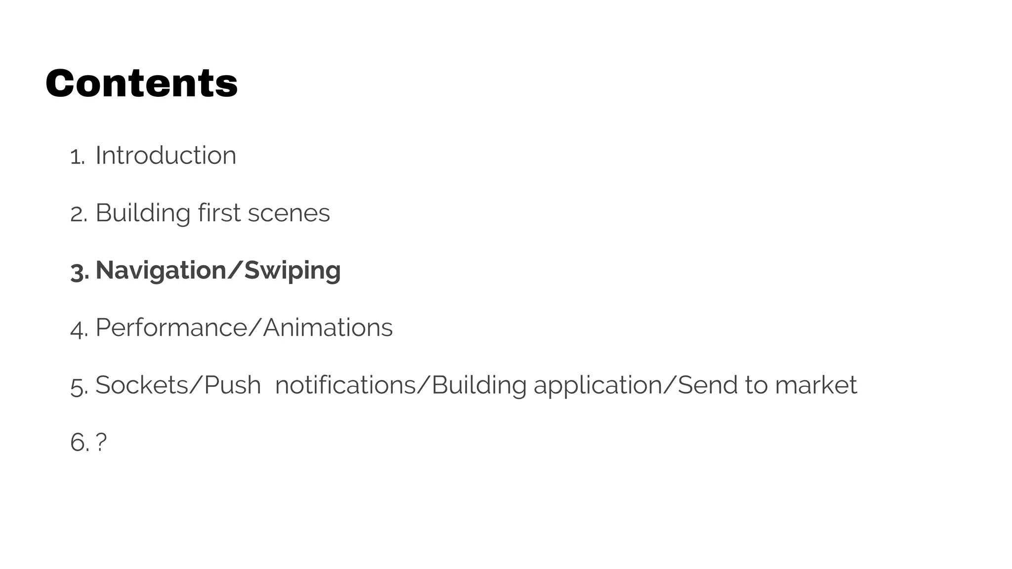 Contents
1. Introduction
2. Building first scenes
3. Navigation/Swiping
4. Performance/Animations
5. Sockets/Push notifications/Building application/Send to market
6. ?
 